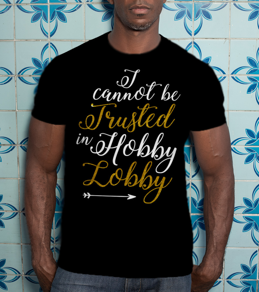 I Cannot Be Trusted In Hobby Lobby Arrow Humor T-Shirt