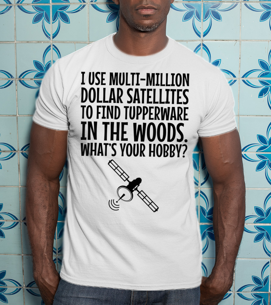 Multi-Million Dollar Satellites Find Tupperware In The Woods What's Your Hobby? T-Shirt