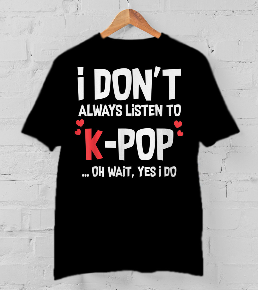 I Don't Always Listen To K-Pop Oh Wait Yes I Do Hearts T-Shirt