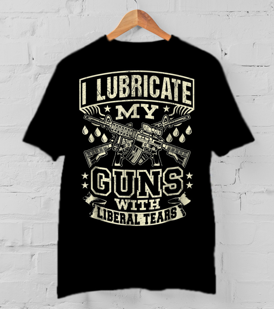 I Lubricate My Guns With Liberal Tears T-Shirt