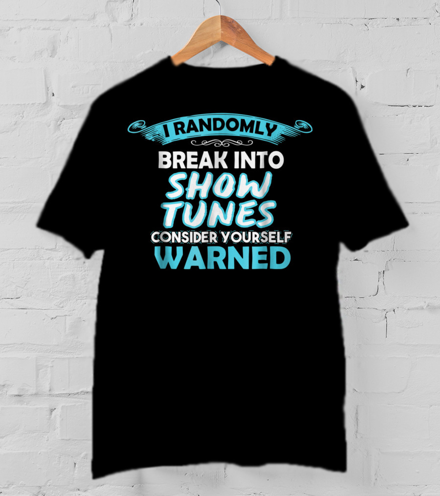 I Randomly Break Into Show Tunes Consider Yourself Warned T-Shirt