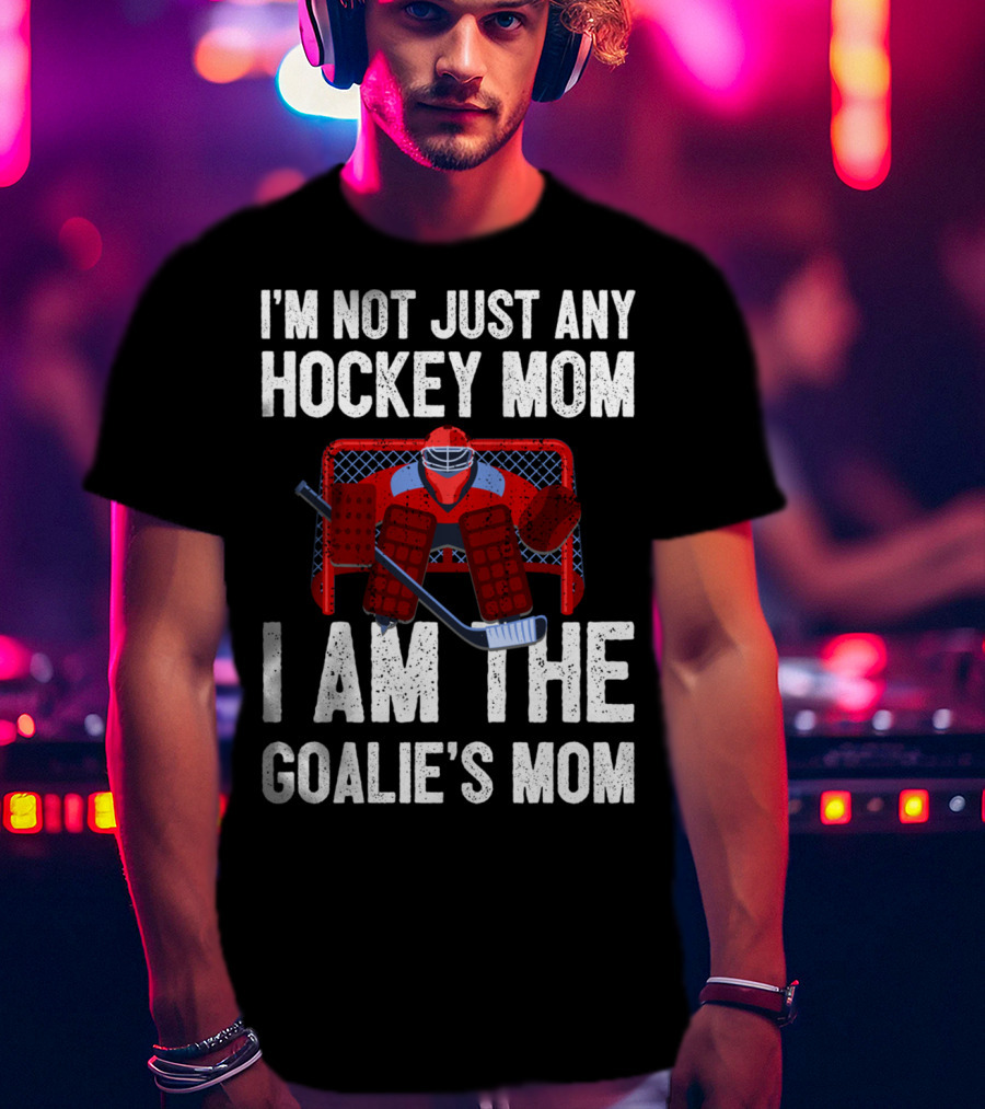 I'm Not Just Any Hockey Mom I Am The Goalies Mom Hockey Goalie Graphics T-Shirt