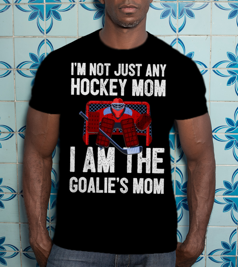 I'm Not Just Any Hockey Mom I Am The Goalies Mom Hockey Goalie Graphics T-Shirt