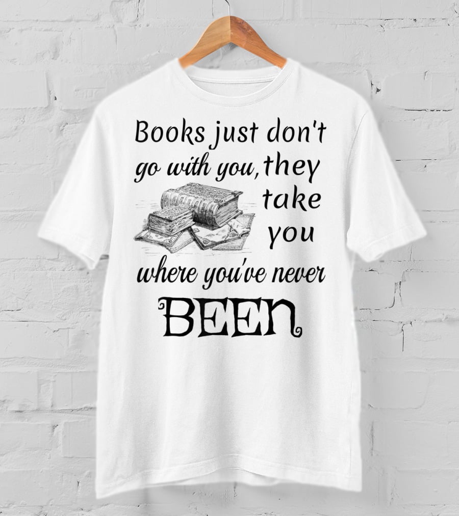 Books Just Don't Go With You They Take You Where You've Never Been T-Shirt