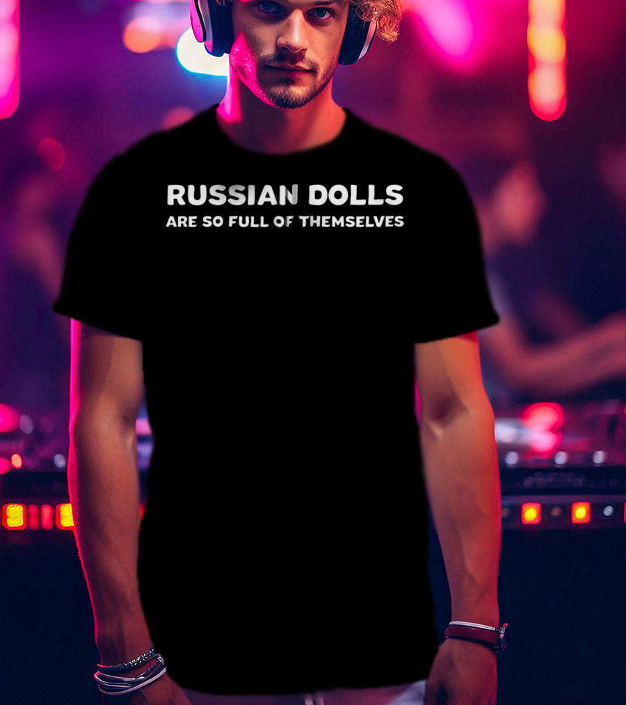Funny Russian Dolls Joke Matryoshka Russia Are So Full Of Themselves T-Shirt