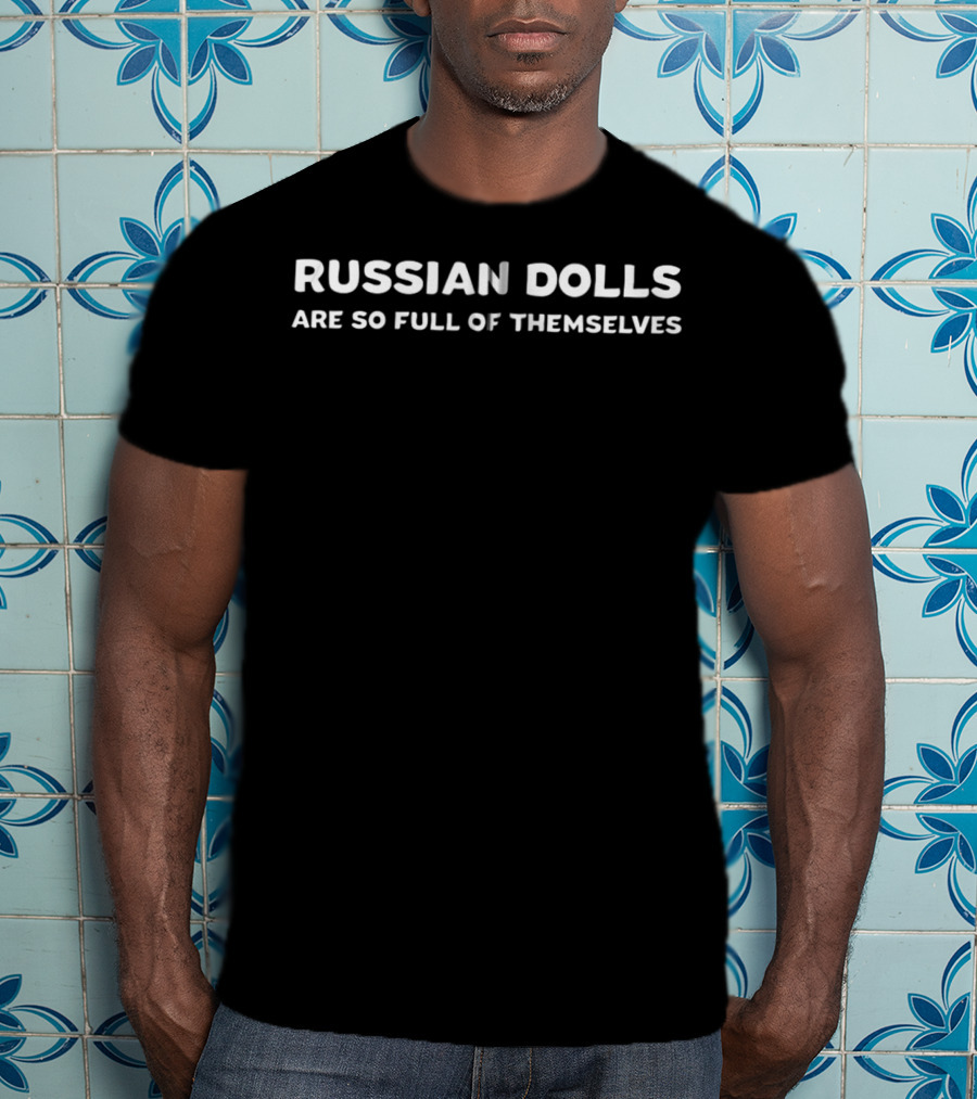 Funny Russian Dolls Joke Matryoshka Russia Are So Full Of Themselves T-Shirt
