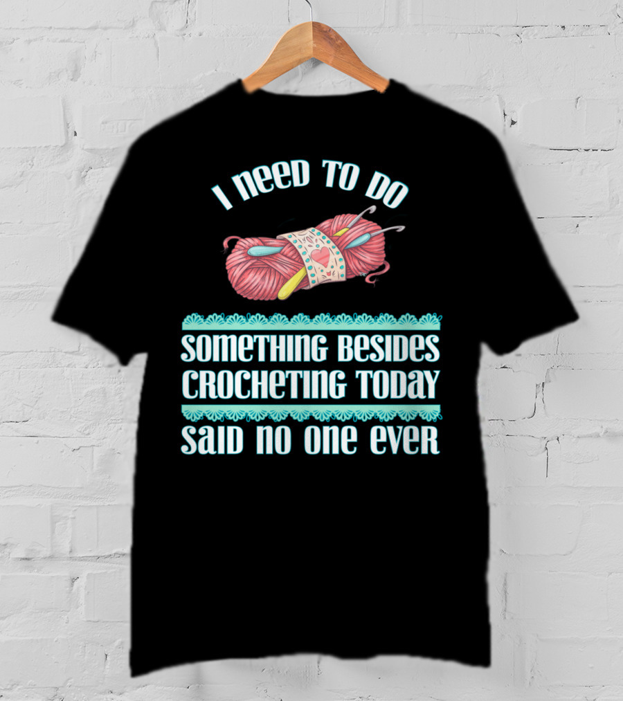 I Need To Do Something Besides Crocheting Today Said No One Ever T-Shirt