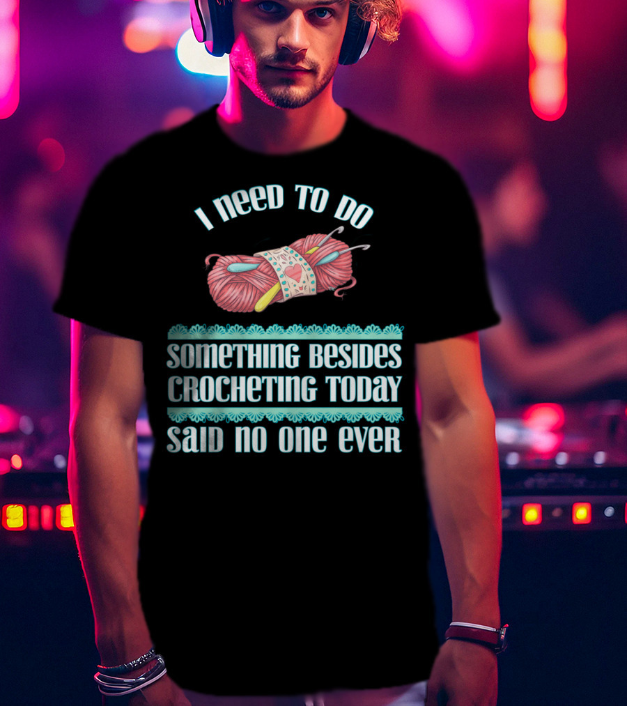 I Need To Do Something Besides Crocheting Today Said No One Ever T-Shirt