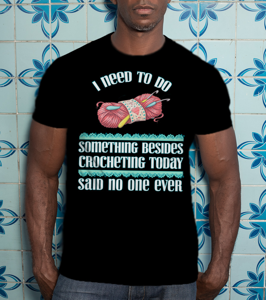 I Need To Do Something Besides Crocheting Today Said No One Ever T-Shirt