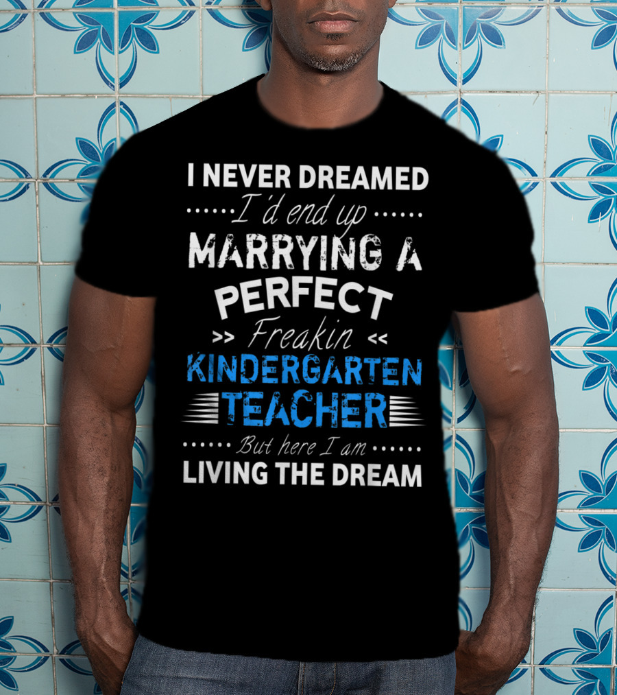 I Never Dreamed I'd End Up Marrying A Perfect Freakin Kindergarten Teacher But Here I Am Living The Dream T-Shirt