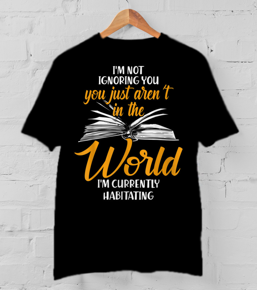 I'm Not Ignoring You You Just Aren't In The World I'm Currently Habitating T-Shirt