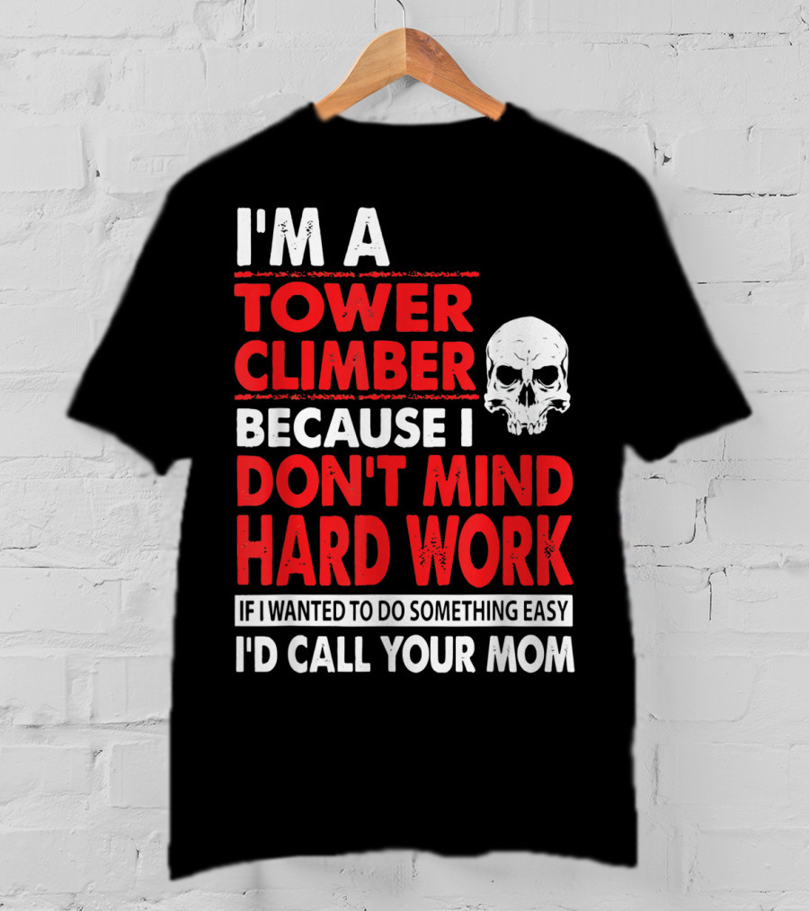 I'm A Tower Climber Because I Don't Mind Hard Work If I Wanted To Do Something Easy I'd Call Your Mom T-Shirt