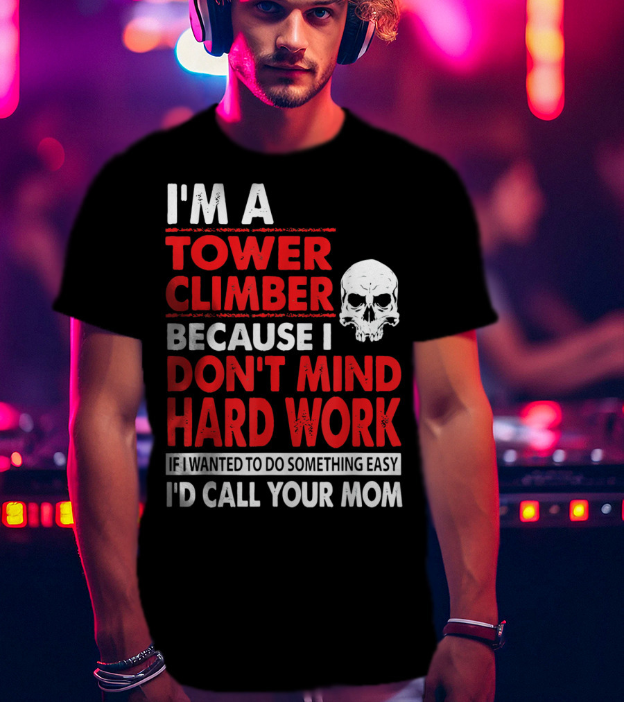 I'm A Tower Climber Because I Don't Mind Hard Work If I Wanted To Do Something Easy I'd Call Your Mom T-Shirt