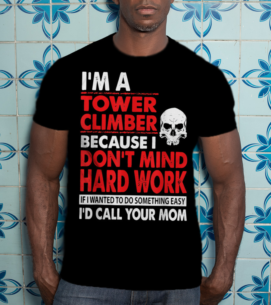 I'm A Tower Climber Because I Don't Mind Hard Work If I Wanted To Do Something Easy I'd Call Your Mom T-Shirt
