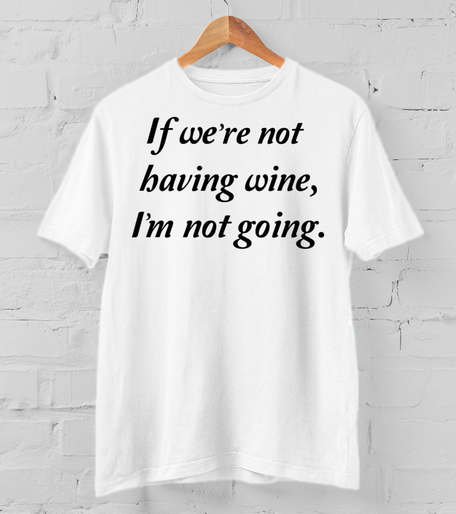 If We're Not Having Wine I'm Not Going T-Shirt