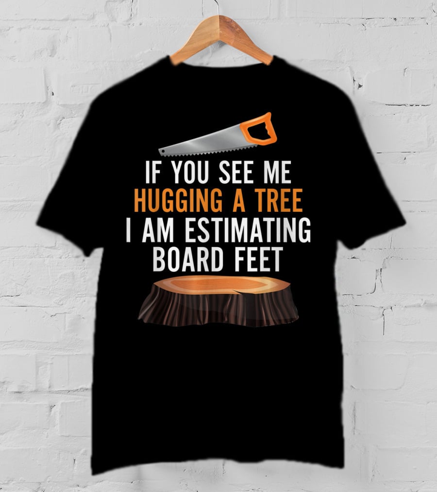 If You See Me Hugging A Tree I Am Estimating Board Feet Funny Woodworking T-Shirt