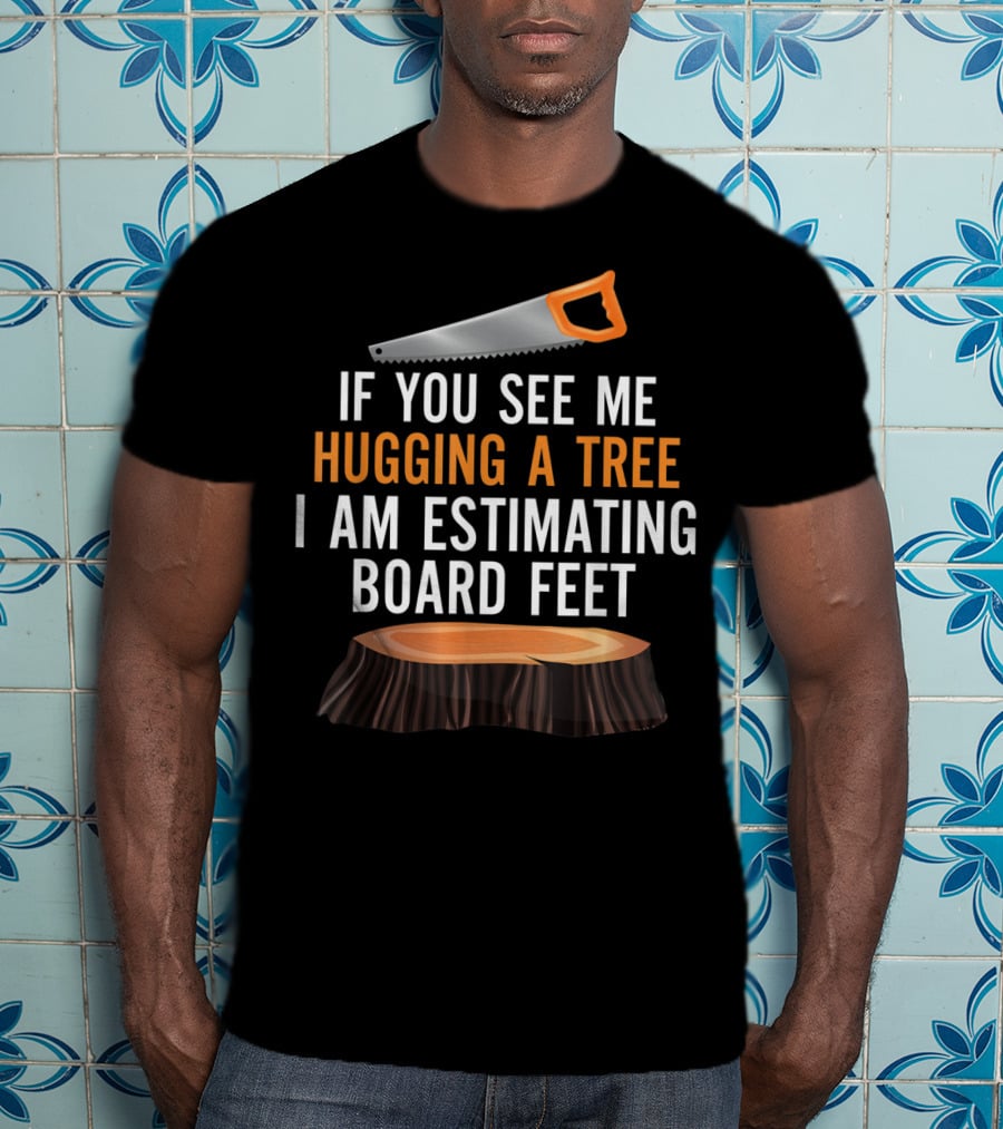 If You See Me Hugging A Tree I Am Estimating Board Feet Funny Woodworking T-Shirt