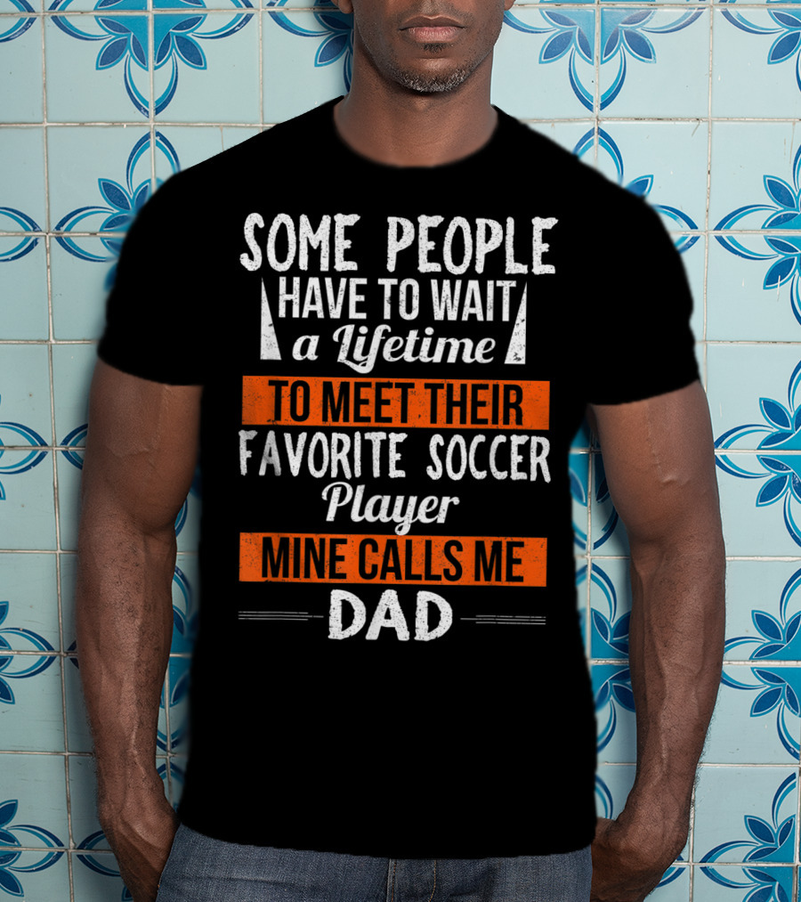 Some People Have To Wait A Lifetime To Meet Their Favorite Soccer Player Mine Calls Me Dad T-Shirt