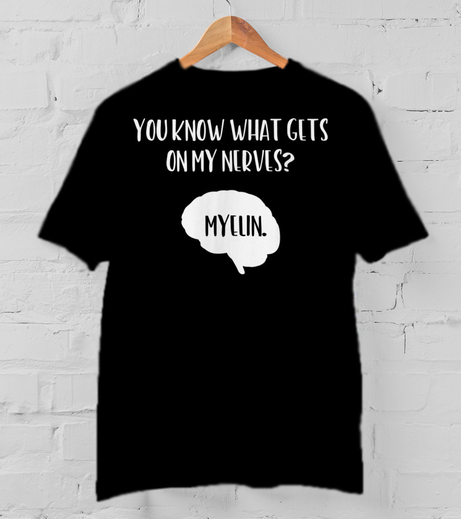 You Know What Gets On My Nerves Myelin Funny Science Neuroscience Teacher Brain T-Shirt
