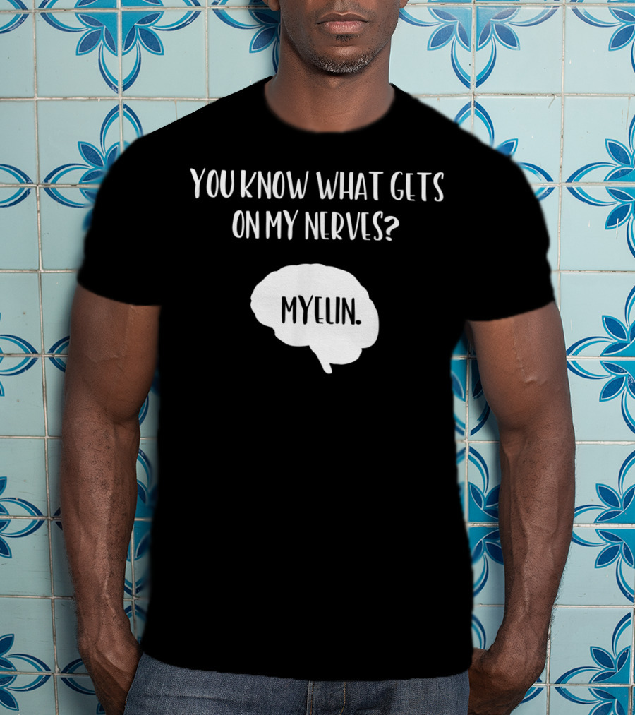 You Know What Gets On My Nerves Myelin Funny Science Neuroscience Teacher Brain T-Shirt