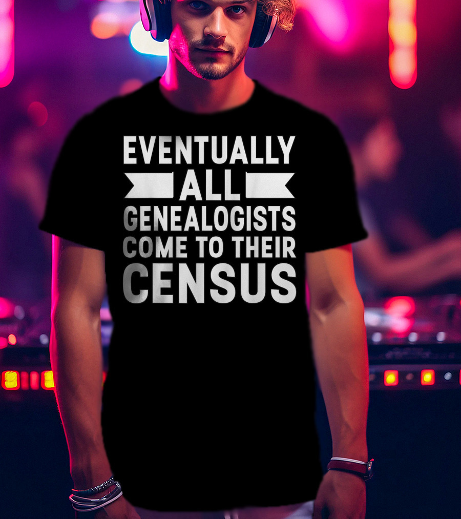 Eventually All Genealogists Come To Their Census Genealogy Joke Pun Genealogist T-Shirt