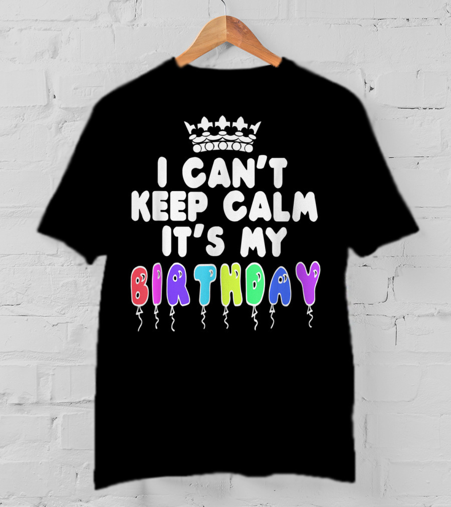 I Can't Keep Calm It's My Birthday Balloon Letters With Crown T-Shirt
