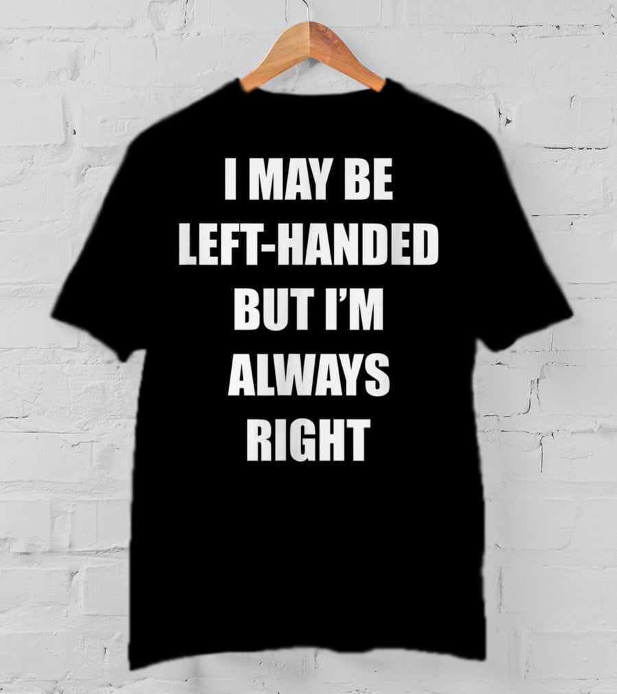 I May Be Left-Handed But I'm Always Right T-Shirt