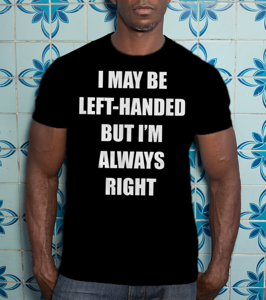 I May Be Left-Handed But I'm Always Right T-Shirt