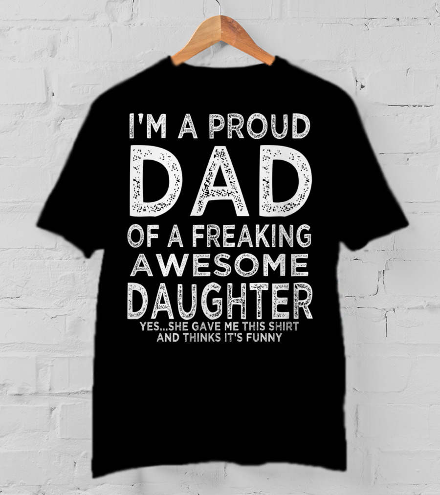 I'm A Proud Dad Of A Freaking Awesome Daughter Yes She Gave Me This Shirt And Thinks It's Funny T-Shirt