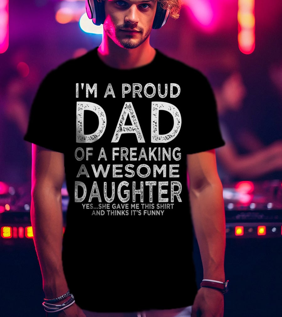 I'm A Proud Dad Of A Freaking Awesome Daughter Yes She Gave Me This Shirt And Thinks It's Funny T-Shirt