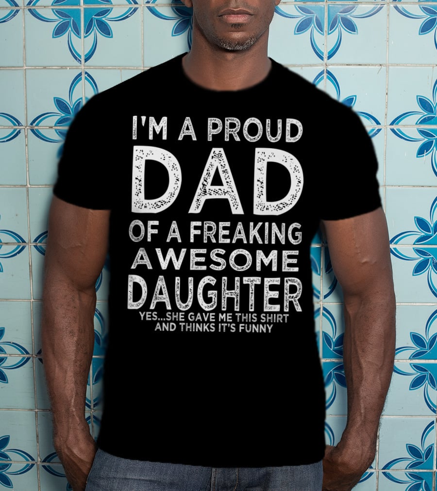 I'm A Proud Dad Of A Freaking Awesome Daughter Yes She Gave Me This Shirt And Thinks It's Funny T-Shirt