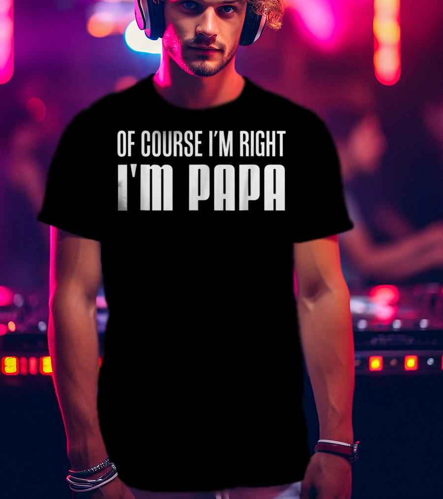 Of Course I'm Right I'm Papa Funny Stubborn Mens T-Shirt