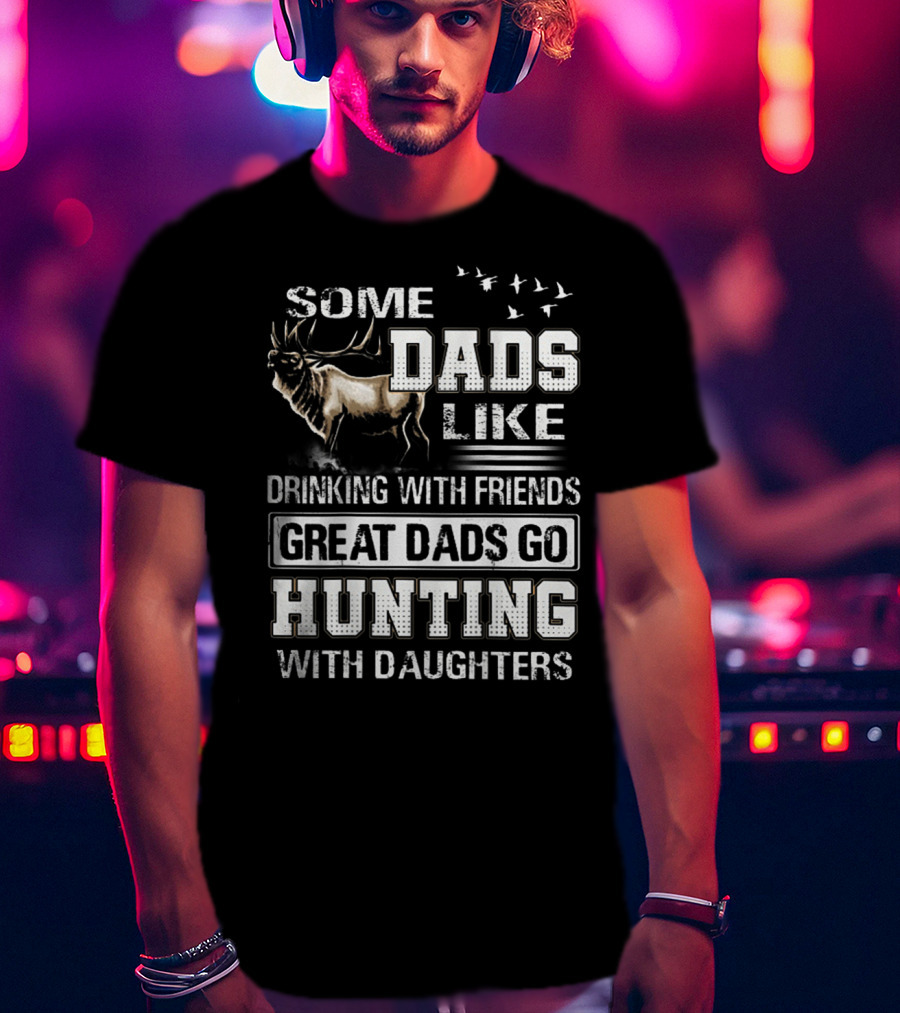 Some Dads Like Drinking With Friends Great Dads Go Hunting With Daughters T-Shirt