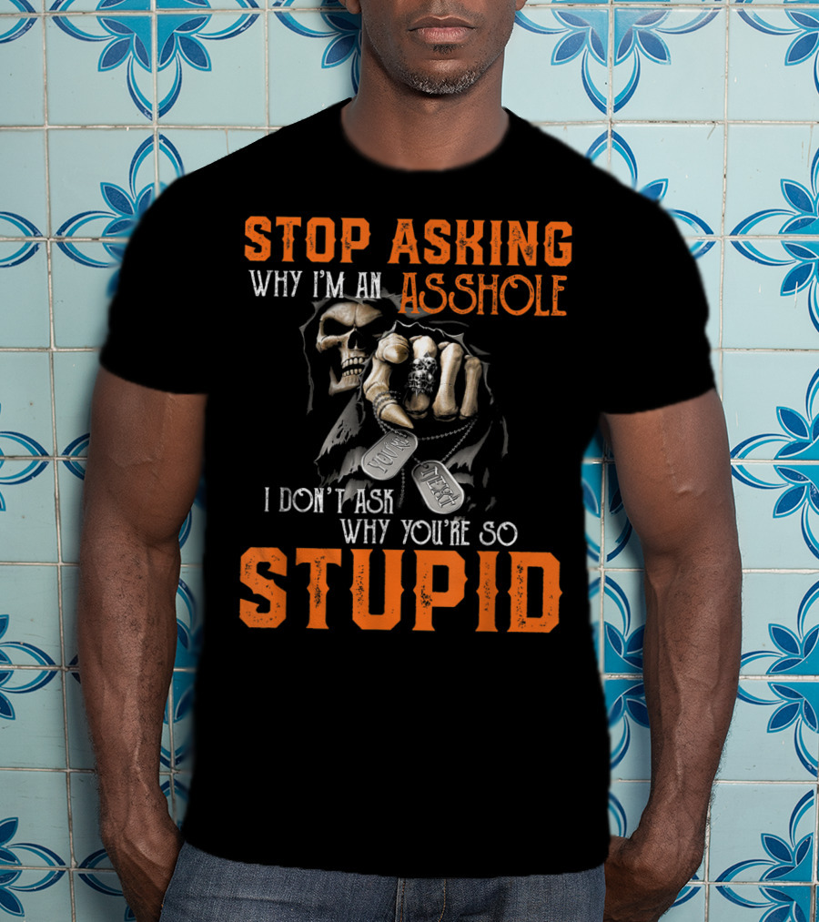 Stop Asking Why I'm An Asshole I Don't Ask Why You're So Stupid T-Shirt
