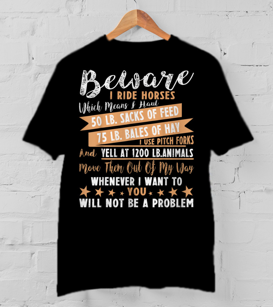 Beware I Ride Horses Which Means Haul Sacks Of Feed Bales Of Hay Yell At Animals Move Them Out Of My Way You Will Not Be A Problem T-Shirt