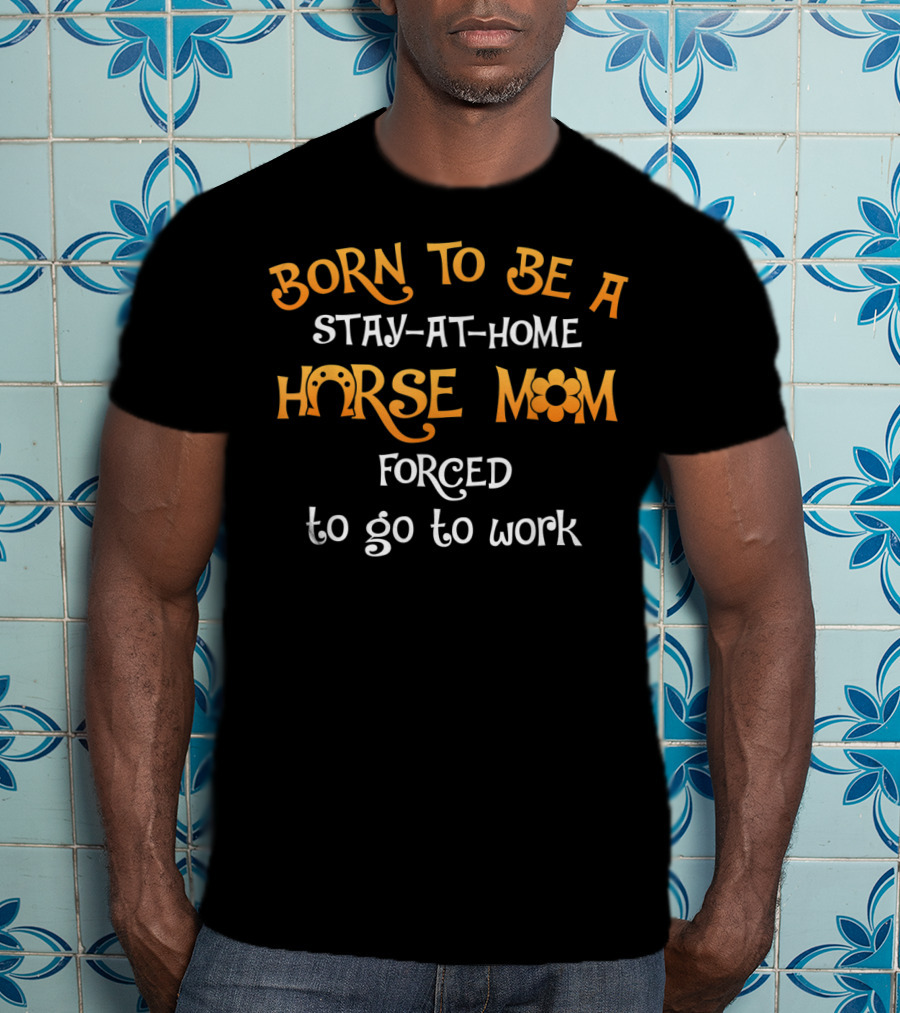 Born To Be A Stay-at-Home Horse Mom Forced To Go To Work T-Shirt