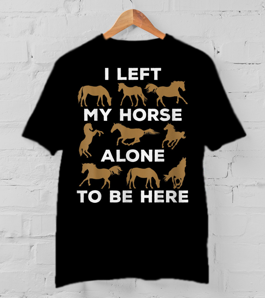 I Left My Horse Alone To Be Here Equestrian Humor For Horse Owners T-Shirt