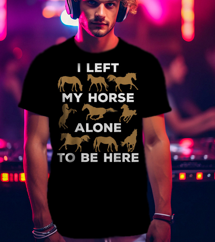 I Left My Horse Alone To Be Here Equestrian Humor For Horse Owners T-Shirt