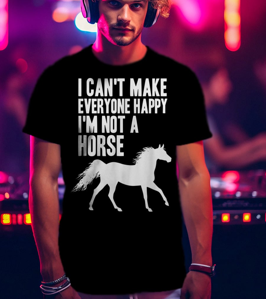 I Can't Make Everyone Happy I'm Not A Horse T-Shirt