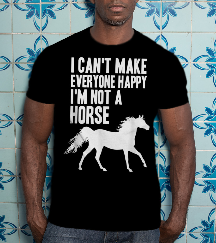 I Can't Make Everyone Happy I'm Not A Horse T-Shirt