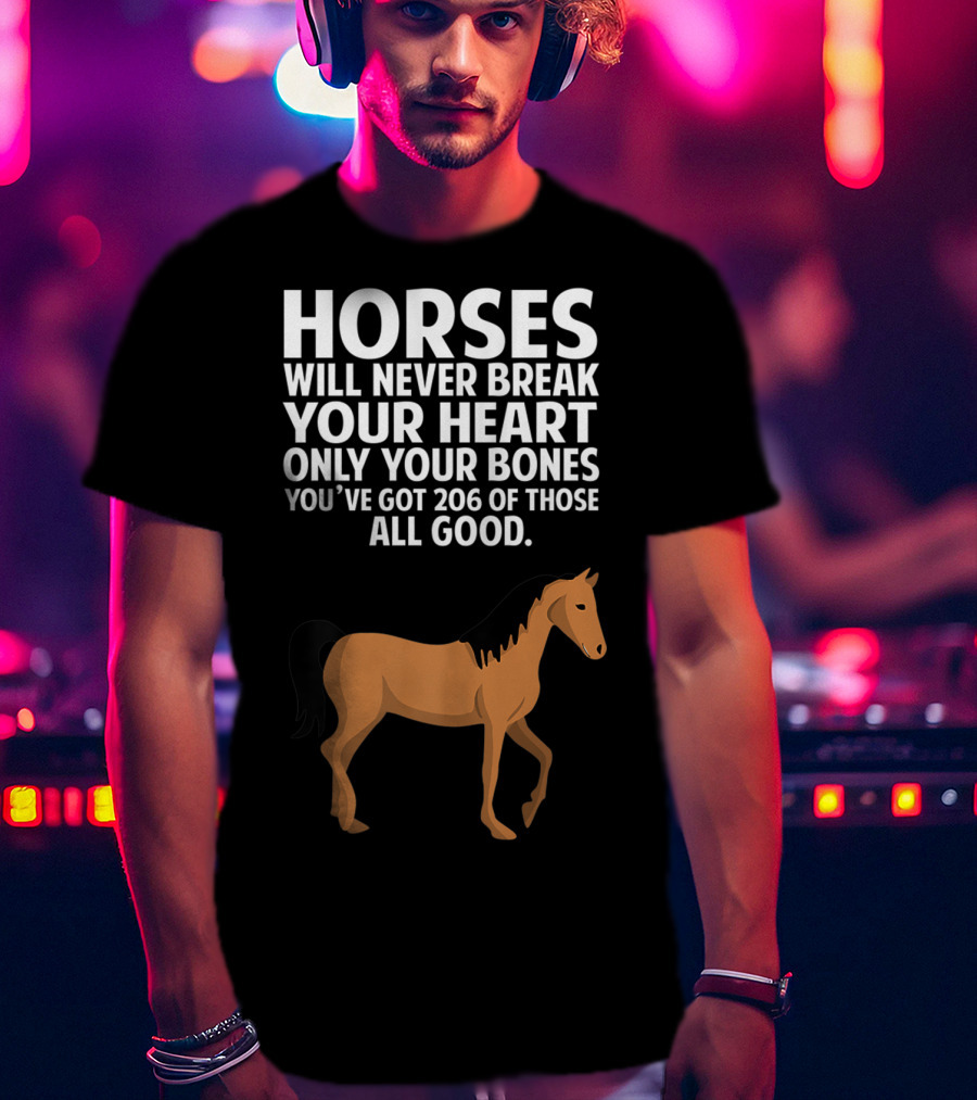 Horses Will Never Break Your Heart Only Your Bones You’ve Got 206 Of Those All Good T-Shirt