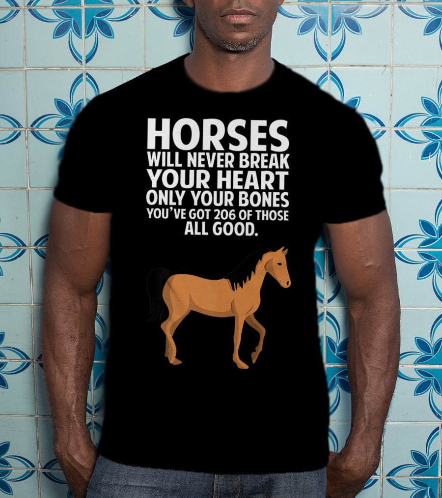 Horses Will Never Break Your Heart Only Your Bones You’ve Got 206 Of Those All Good T-Shirt