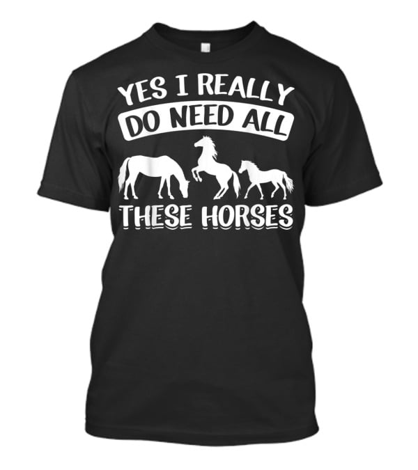 Yes I Really Do Need All These Horses Funny Horse Lovers Equestrian T-Shirt