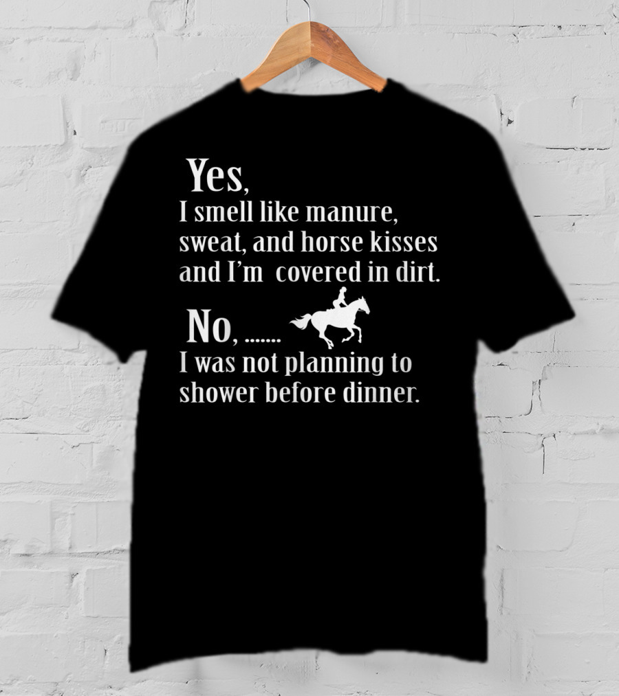 Yes I Smell Like Manure Sweat Horse Kisses Covered In Dirt No Not Planning To Shower Before Dinner Birthday T-Shirt
