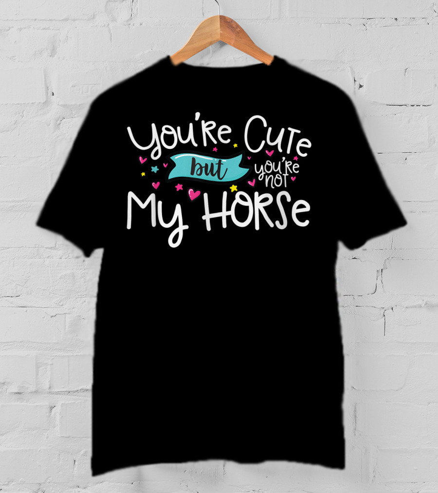 You're Cute But You're Not My Horse With Hearts And Stars T-Shirt