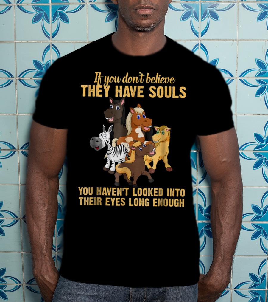 If You Don't Believe They Have Souls You Haven't Looked Into Their Eyes Long Enough T-Shirt