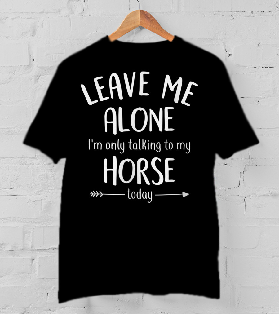 LEAVE ME ALONE I'm Only Talking To My HORSE Today T-Shirt