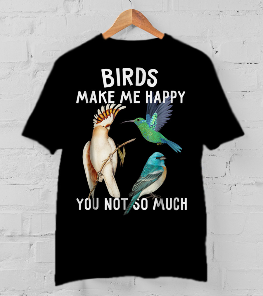 Birds Make Me Happy You Not So Much Bird Lover Hummingbird Cockatoo Bluebird T-Shirt