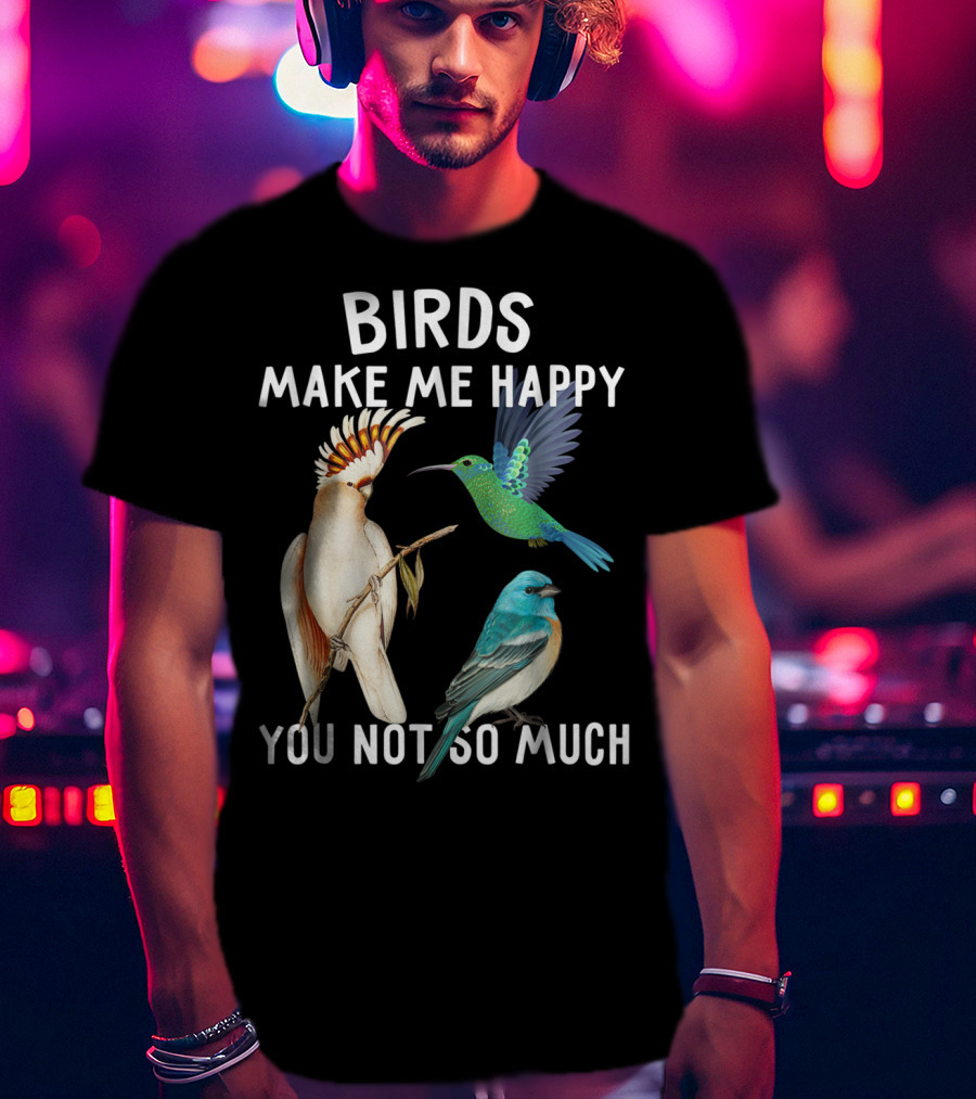Birds Make Me Happy You Not So Much Bird Lover Hummingbird Cockatoo Bluebird T-Shirt