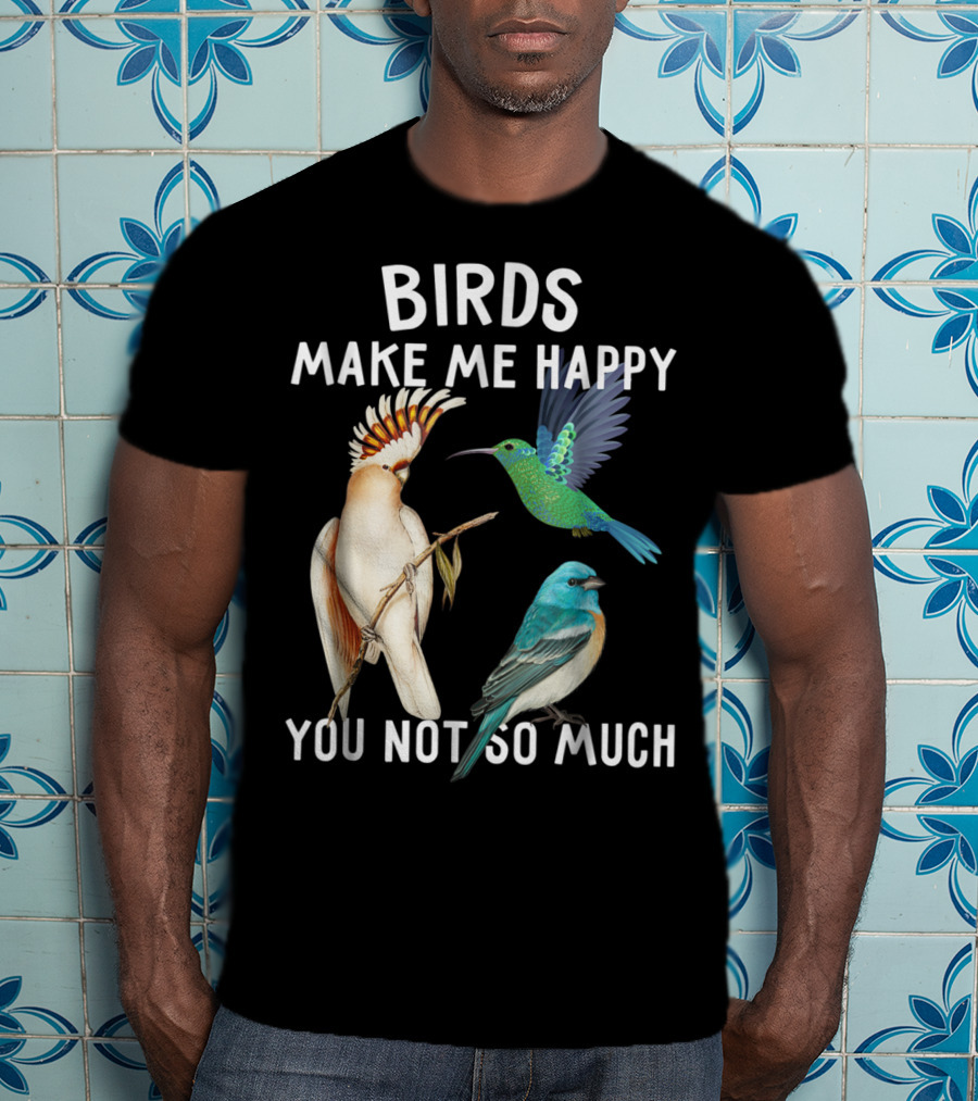 Birds Make Me Happy You Not So Much Bird Lover Hummingbird Cockatoo Bluebird T-Shirt